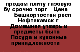 продам плиту газовую бу.срочно торг › Цена ­ 600 - Башкортостан респ., Нефтекамск г. Домашняя утварь и предметы быта » Посуда и кухонные принадлежности   